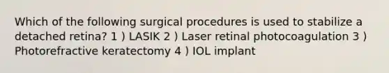 Which of the following surgical procedures is used to stabilize a detached retina? 1 ) LASIK 2 ) Laser retinal photocoagulation 3 ) Photorefractive keratectomy 4 ) IOL implant