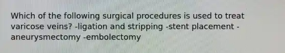 Which of the following surgical procedures is used to treat varicose veins? -ligation and stripping -stent placement -aneurysmectomy -embolectomy