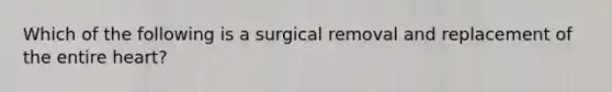 Which of the following is a surgical removal and replacement of the entire heart?