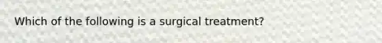 Which of the following is a surgical treatment?