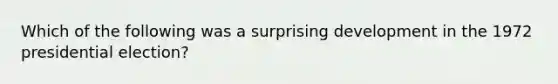 Which of the following was a surprising development in the 1972 presidential election?