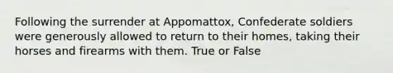 Following the surrender at Appomattox, Confederate soldiers were generously allowed to return to their homes, taking their horses and firearms with them. True or False