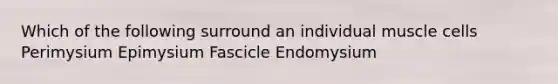 Which of the following surround an individual muscle cells Perimysium Epimysium Fascicle Endomysium