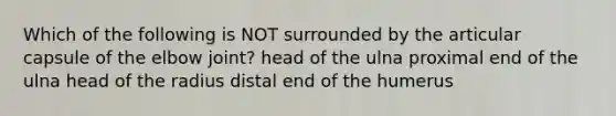 Which of the following is NOT surrounded by the articular capsule of the elbow joint? head of the ulna proximal end of the ulna head of the radius distal end of the humerus