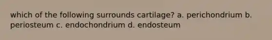 which of the following surrounds cartilage? a. perichondrium b. periosteum c. endochondrium d. endosteum