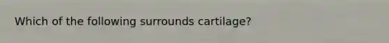 Which of the following surrounds cartilage?