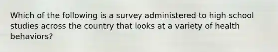 Which of the following is a survey administered to high school studies across the country that looks at a variety of health behaviors?