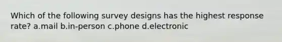 Which of the following survey designs has the highest response rate? a.mail b.in-person c.phone d.electronic