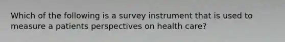 Which of the following is a survey instrument that is used to measure a patients perspectives on health care?