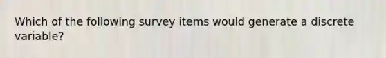 Which of the following survey items would generate a discrete variable?