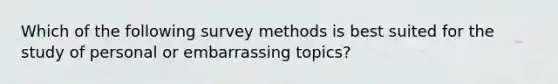 Which of the following survey methods is best suited for the study of personal or embarrassing topics?