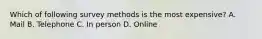 Which of following survey methods is the most expensive? A. Mail B. Telephone C. In person D. Online