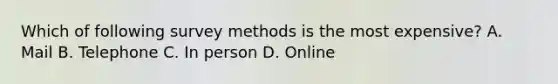 Which of following survey methods is the most expensive? A. Mail B. Telephone C. In person D. Online