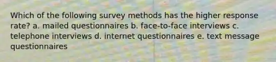 Which of the following survey methods has the higher response rate? a. mailed questionnaires b. face-to-face interviews c. telephone interviews d. internet questionnaires e. text message questionnaires