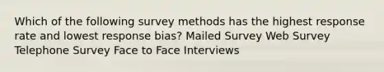 Which of the following survey methods has the highest response rate and lowest response bias? Mailed Survey Web Survey Telephone Survey Face to Face Interviews