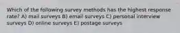 Which of the following survey methods has the highest response rate? A) mail surveys B) email surveys C) personal interview surveys D) online surveys E) postage surveys