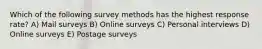 Which of the following survey methods has the highest response rate? A) Mail surveys B) Online surveys C) Personal interviews D) Online surveys E) Postage surveys