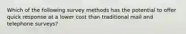 Which of the following survey methods has the potential to offer quick response at a lower cost than traditional mail and telephone surveys?