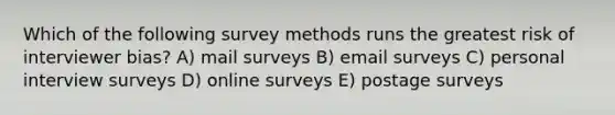 Which of the following survey methods runs the greatest risk of interviewer bias? A) mail surveys B) email surveys C) personal interview surveys D) online surveys E) postage surveys