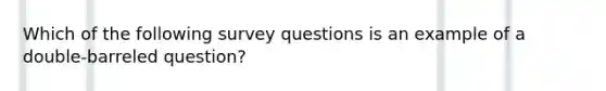 Which of the following survey questions is an example of a double-barreled question?