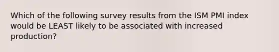 Which of the following survey results from the ISM PMI index would be LEAST likely to be associated with increased production?