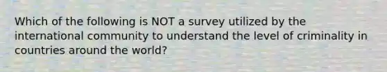 Which of the following is NOT a survey utilized by the international community to understand the level of criminality in countries around the world?