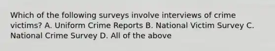 Which of the following surveys involve interviews of crime victims? A. Uniform Crime Reports B. National Victim Survey C. National Crime Survey D. All of the above