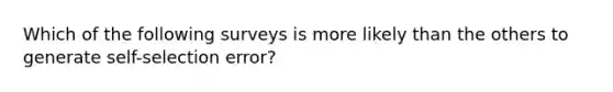 Which of the following surveys is more likely than the others to generate self-selection error?