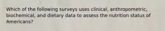 Which of the following surveys uses clinical, anthropometric, biochemical, and dietary data to assess the nutrition status of Americans?