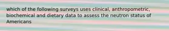 which of the following surveys uses clinical, anthropometric, biochemical and dietary data to assess the neutron status of Americans