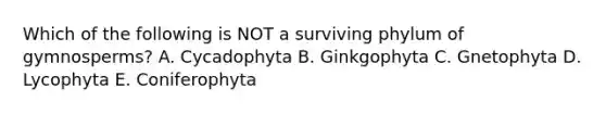 Which of the following is NOT a surviving phylum of gymnosperms? A. Cycadophyta B. Ginkgophyta C. Gnetophyta D. Lycophyta E. Coniferophyta
