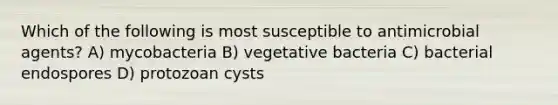 Which of the following is most susceptible to antimicrobial agents? A) mycobacteria B) vegetative bacteria C) bacterial endospores D) protozoan cysts