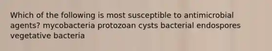 Which of the following is most susceptible to antimicrobial agents? mycobacteria protozoan cysts bacterial endospores vegetative bacteria