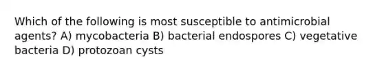 Which of the following is most susceptible to antimicrobial agents? A) mycobacteria B) bacterial endospores C) vegetative bacteria D) protozoan cysts