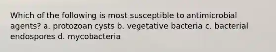 Which of the following is most susceptible to antimicrobial agents? a. protozoan cysts b. vegetative bacteria c. bacterial endospores d. mycobacteria