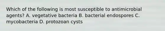 Which of the following is most susceptible to antimicrobial agents? A. vegetative bacteria B. bacterial endospores C. mycobacteria D. protozoan cysts