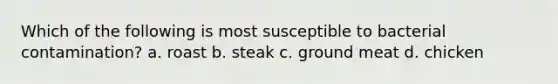 Which of the following is most susceptible to bacterial contamination? a. roast b. steak c. ground meat d. chicken