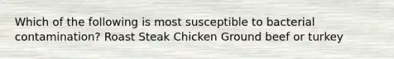 Which of the following is most susceptible to bacterial contamination? Roast Steak Chicken Ground beef or turkey