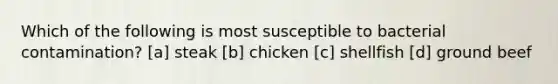 Which of the following is most susceptible to bacterial contamination? [a] steak [b] chicken [c] shellfish [d] ground beef