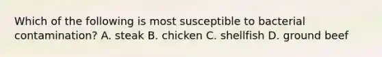 Which of the following is most susceptible to bacterial contamination? A. steak B. chicken C. shellfish D. ground beef