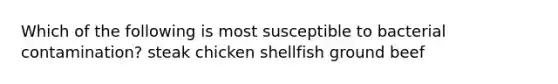 Which of the following is most susceptible to bacterial contamination? steak chicken shellfish ground beef