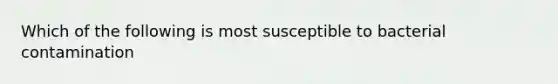 Which of the following is most susceptible to bacterial contamination