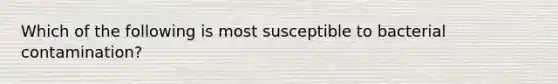 ​Which of the following is most susceptible to bacterial contamination?