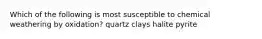 Which of the following is most susceptible to chemical weathering by oxidation? quartz clays halite pyrite