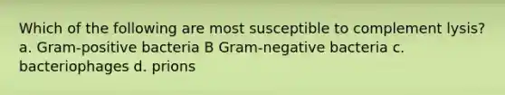 Which of the following are most susceptible to complement lysis? a. Gram-positive bacteria B Gram-negative bacteria c. bacteriophages d. prions