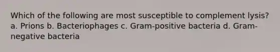 Which of the following are most susceptible to complement lysis? a. Prions b. Bacteriophages c. Gram-positive bacteria d. Gram-negative bacteria