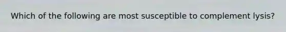 Which of the following are most susceptible to complement lysis?