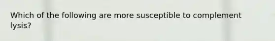 Which of the following are more susceptible to complement lysis?