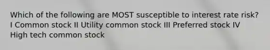 Which of the following are MOST susceptible to interest rate risk? I Common stock II Utility common stock III Preferred stock IV High tech common stock