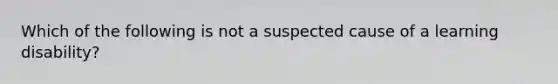 Which of the following is not a suspected cause of a learning disability?